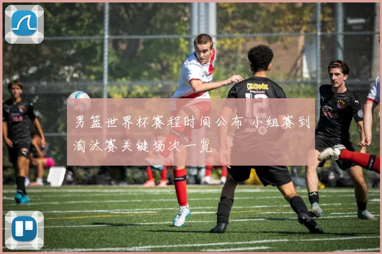 男篮世界杯赛程时间公布 小组赛到淘汰赛关键场次一览