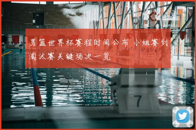 男篮世界杯赛程时间公布 小组赛到淘汰赛关键场次一览