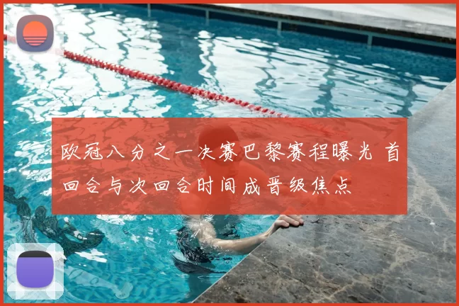 欧冠八分之一决赛巴黎赛程曝光 首回合与次回合时间成晋级焦点