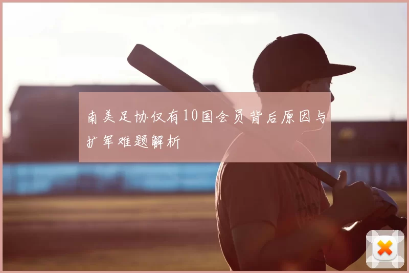 南美足协仅有10国会员背后原因与扩军难题解析