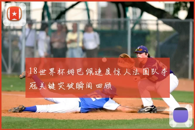 18世界杯姆巴佩速度惊人法国队夺冠关键突破瞬间回顾