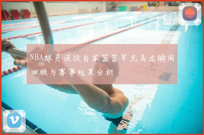 NBA球员误投自家篮筐罕见乌龙瞬间回顾与赛事结果分析