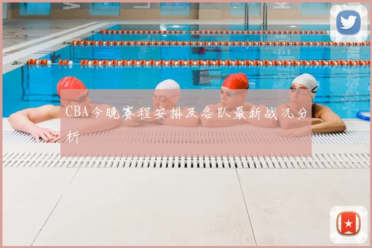 CBA今晚赛程安排及各队最新战况分析