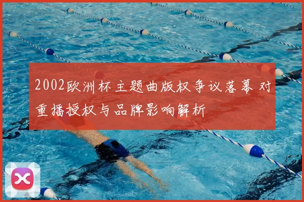 2002欧洲杯主题曲版权争议落幕 对重播授权与品牌影响解析