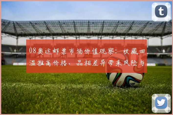 08奥运邮票市场价值观察：收藏回温推高价格，品相差异带来风险与机会