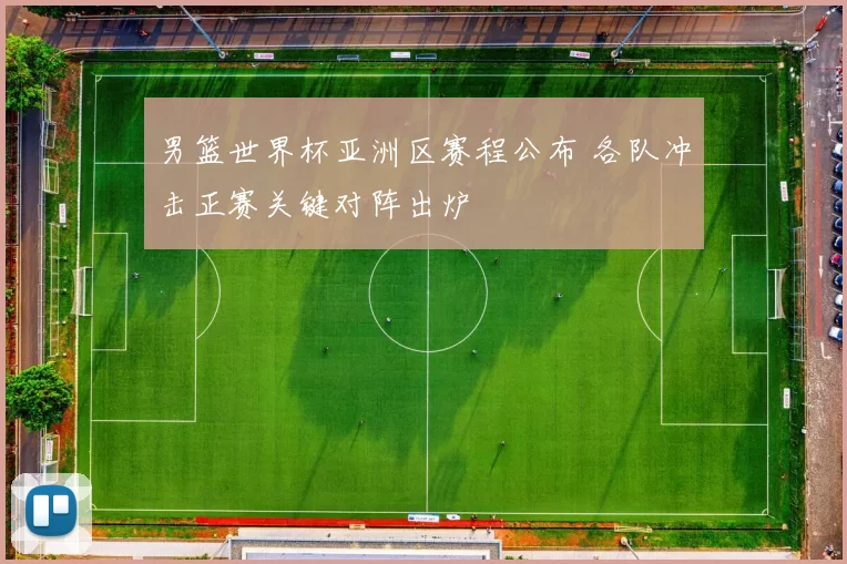 男篮世界杯亚洲区赛程公布 各队冲击正赛关键对阵出炉