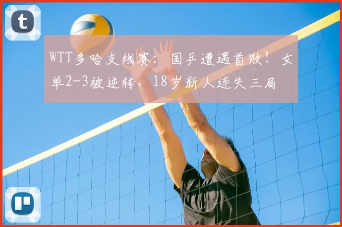 WTT多哈支线赛:国乒遭遇首败!女单2-3被逆转,18岁新人连失三局
