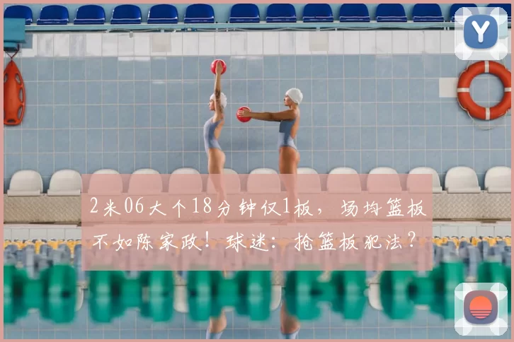 2米06大个18分钟仅1板，场均篮板不如陈家政！球迷：抢篮板犯法？
