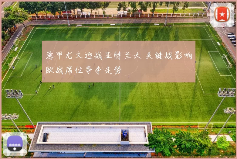 意甲尤文迎战亚特兰大 关键战影响欧战席位争夺走势