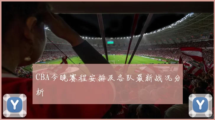 CBA今晚赛程安排及各队最新战况分析