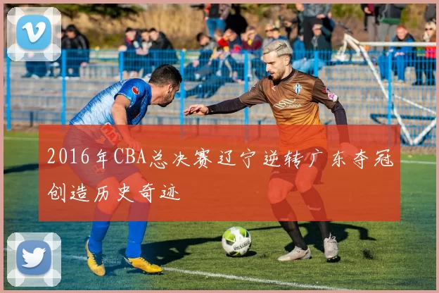 2016年CBA总决赛辽宁逆转广东夺冠创造历史奇迹