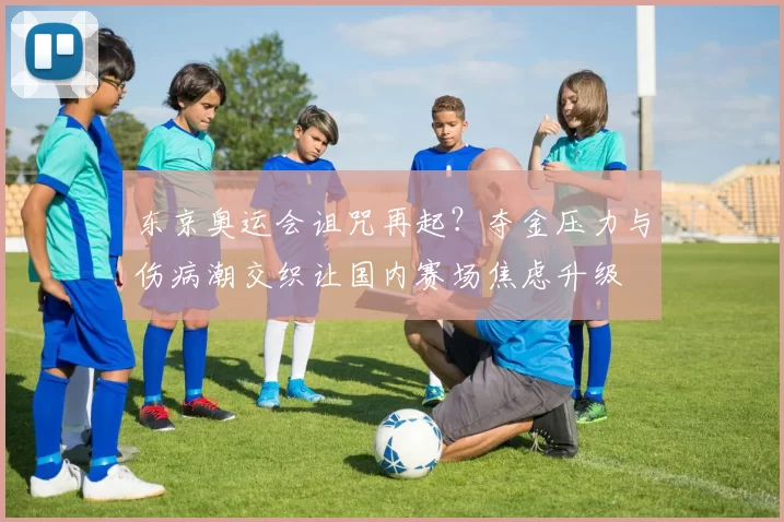 东京奥运会诅咒再起？夺金压力与伤病潮交织让国内赛场焦虑升级