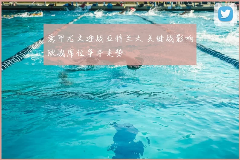 意甲尤文迎战亚特兰大 关键战影响欧战席位争夺走势