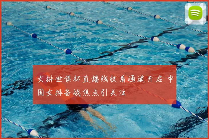 女排世俱杯直播线收看通道开启 中国女排备战焦点引关注