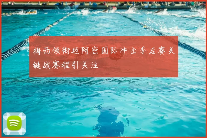 梅西领衔迈阿密国际冲击季后赛关键战赛程引关注