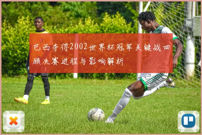 巴西夺得2002世界杯冠军关键战回顾决赛进程与影响解析