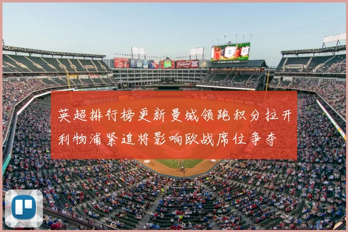 英超排行榜更新曼城领跑积分拉开利物浦紧追将影响欧战席位争夺