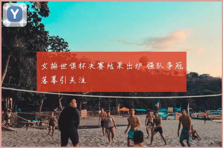 女排世俱杯决赛结果出炉 强队争冠落幕引关注