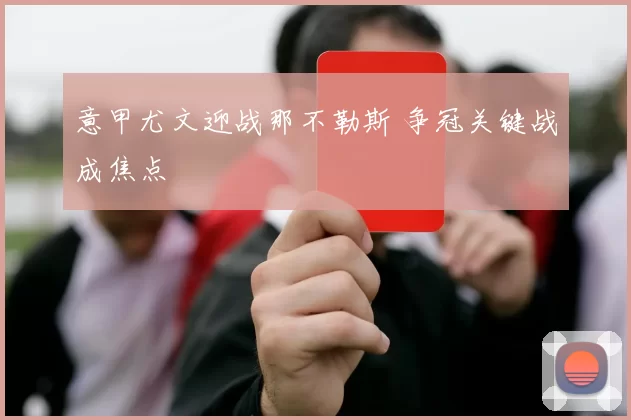 意甲尤文迎战那不勒斯 争冠关键战成焦点