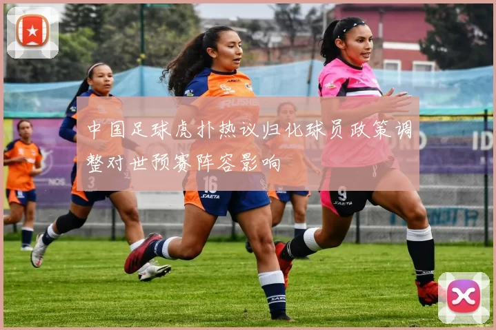 中国足球虎扑热议归化球员政策调整对世预赛阵容影响