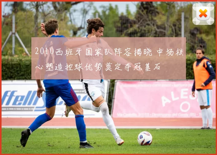 2010西班牙国家队阵容揭晓 中场核心塑造控球优势奠定夺冠基石