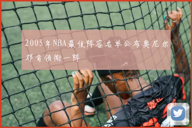2005年NBA最佳阵容名单公布奥尼尔邓肯领衔一阵