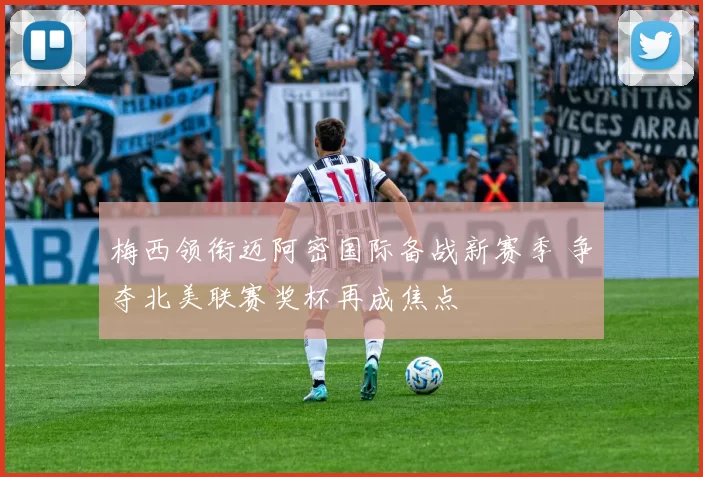 梅西领衔迈阿密国际备战新赛季 争夺北美联赛奖杯再成焦点