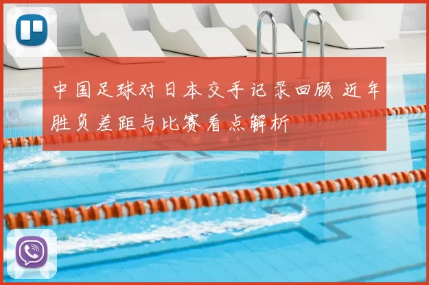 中国足球对日本交手记录回顾 近年胜负差距与比赛看点解析