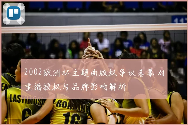 2002欧洲杯主题曲版权争议落幕 对重播授权与品牌影响解析