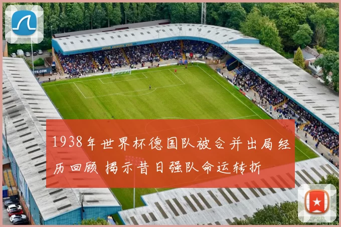 1938年世界杯德国队被合并出局经历回顾 揭示昔日强队命运转折