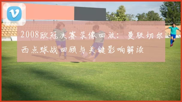 2008欧冠决赛录像回放:曼联切尔西点球战回顾与关键影响解读