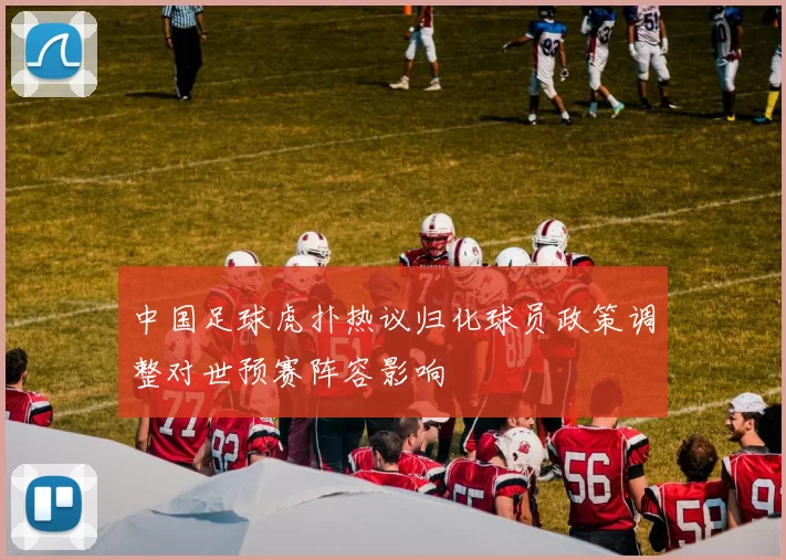 中国足球虎扑热议归化球员政策调整对世预赛阵容影响