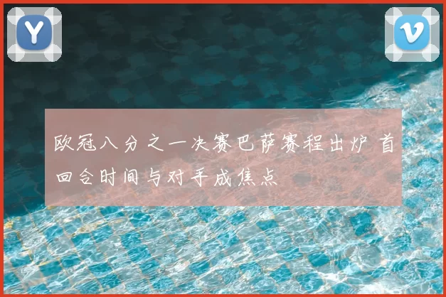 欧冠八分之一决赛巴萨赛程出炉 首回合时间与对手成焦点