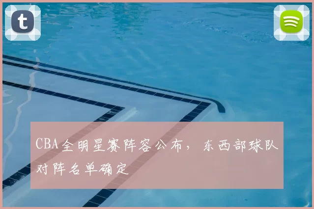 CBA全明星赛阵容公布，东西部球队对阵名单确定