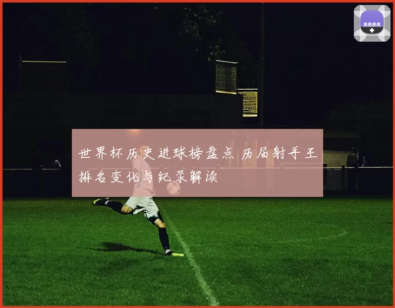 世界杯历史进球榜盘点 历届射手王排名变化与纪录解读