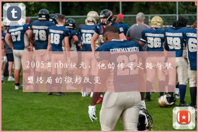2005年nba状元，他的传奇之路与联盟格局的微妙改变