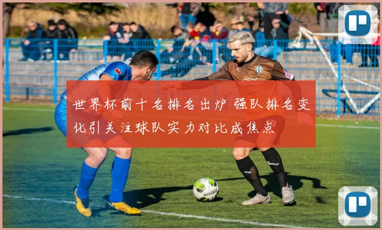 世界杯前十名排名出炉 强队排名变化引关注球队实力对比成焦点