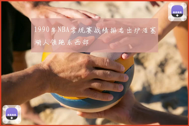 1990年NBA常规赛战绩排名出炉活塞湖人领跑东西部