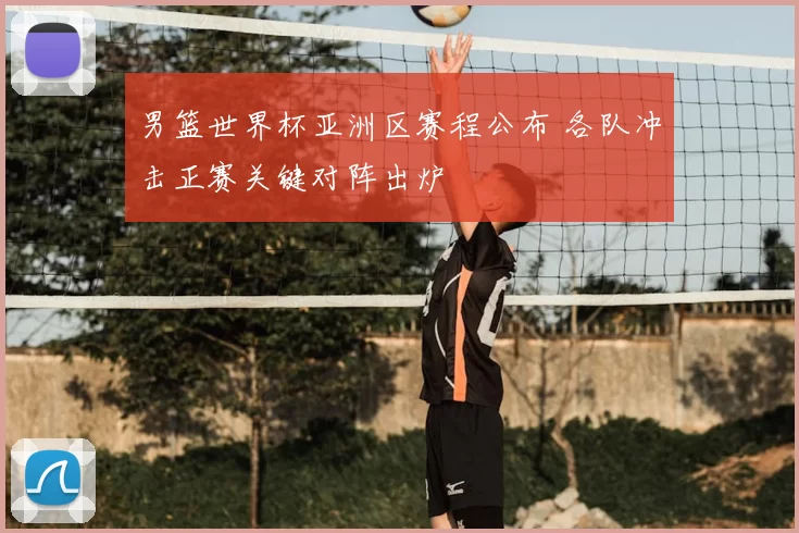 男篮世界杯亚洲区赛程公布 各队冲击正赛关键对阵出炉