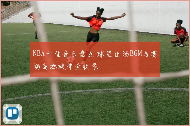 NBA十佳音乐盘点 球星出场BGM与赛场高燃旋律全收录