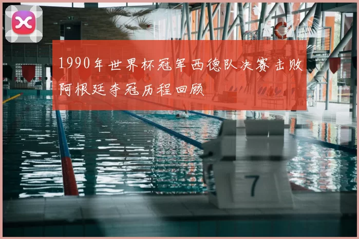 1990年世界杯冠军西德队决赛击败阿根廷夺冠历程回顾