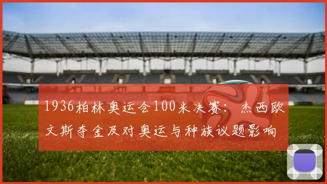 1936柏林奥运会100米决赛：杰西欧文斯夺金及对奥运与种族议题影响