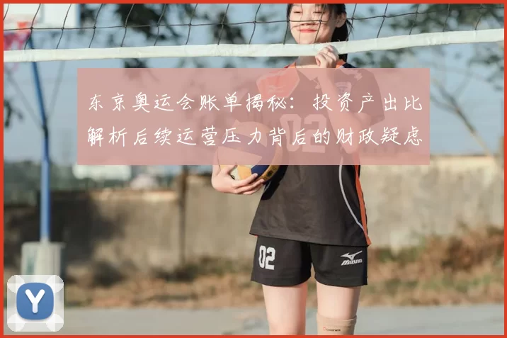 东京奥运会账单揭秘：投资产出比解析后续运营压力背后的财政疑虑
