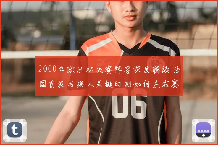 2000年欧洲杯决赛阵容深度解读 法国首发与换人关键时刻如何左右赛果