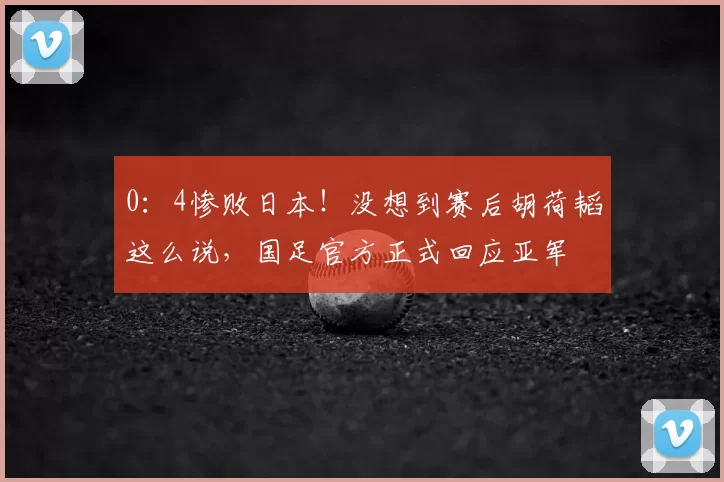 0：4惨败日本！没想到赛后胡荷韬这么说，国足官方正式回应亚军