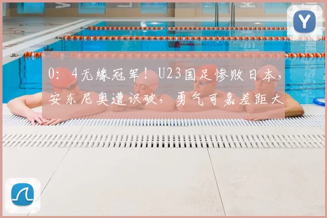 0：4无缘冠军！U23国足惨败日本，安东尼奥遭识破，勇气可嘉差距大