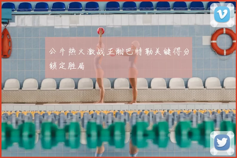 公牛热火激战正酣巴特勒关键得分锁定胜局