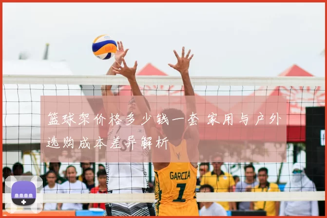 篮球架价格多少钱一套 家用与户外选购成本差异解析