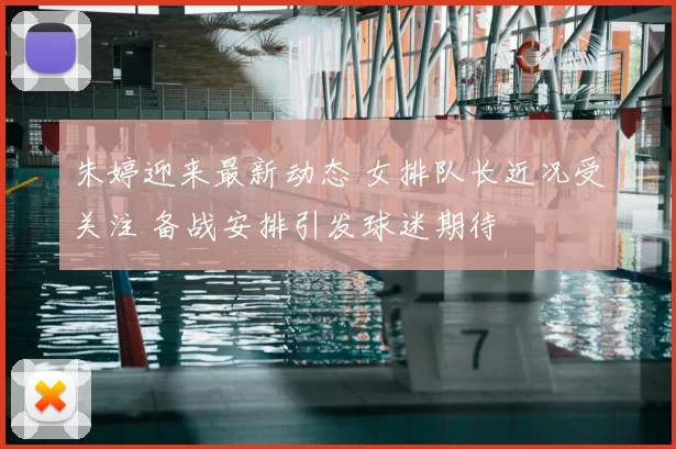 朱婷迎来最新动态 女排队长近况受关注 备战安排引发球迷期待