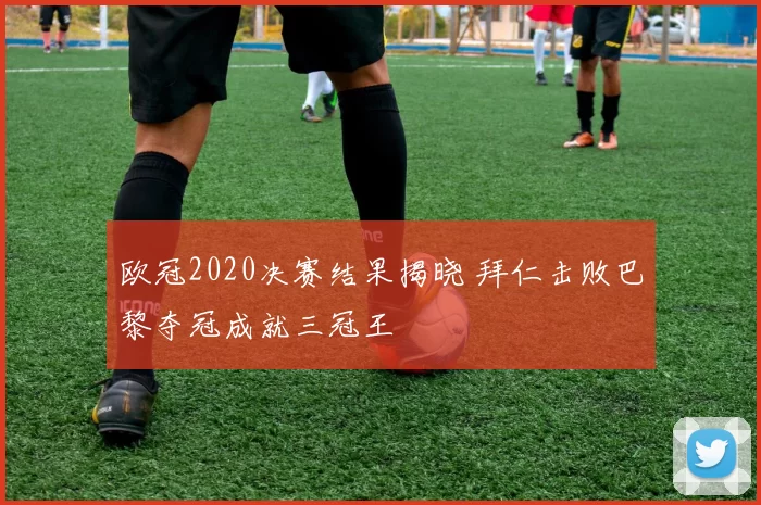 欧冠2020决赛结果揭晓 拜仁击败巴黎夺冠成就三冠王